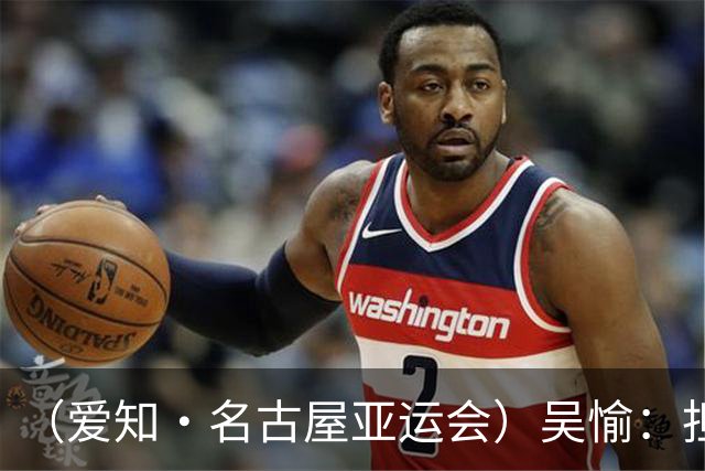 （爱知·名古屋亚运会）吴愉：担任旗手是荣誉，也是责任